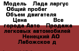  › Модель ­ Лада ларгус  › Общий пробег ­ 200 000 › Объем двигателя ­ 16 › Цена ­ 400 000 - Все города Авто » Продажа легковых автомобилей   . Ненецкий АО,Лабожское д.